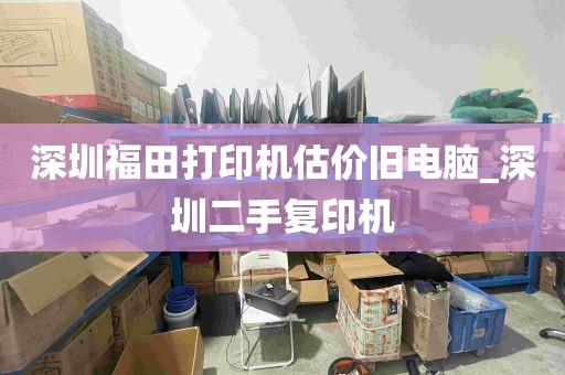 深圳福田打印机估价旧电脑_深圳二手复印机