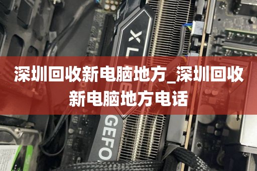 深圳回收新电脑地方_深圳回收新电脑地方电话