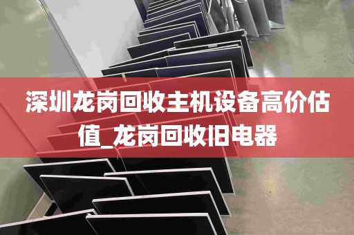 深圳龙岗回收主机设备高价估值_龙岗回收旧电器
