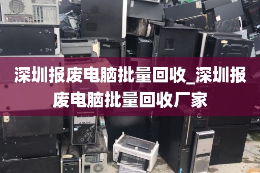 深圳报废电脑批量回收_深圳报废电脑批量回收厂家