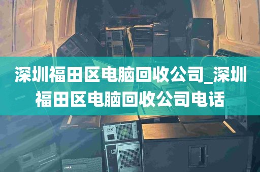 深圳福田区电脑回收公司_深圳福田区电脑回收公司电话