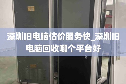 深圳旧电脑估价服务快_深圳旧电脑回收哪个平台好