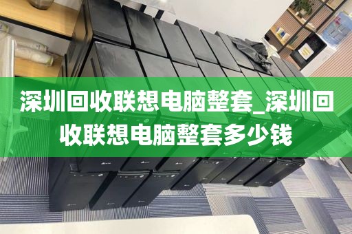 深圳回收联想电脑整套_深圳回收联想电脑整套多少钱