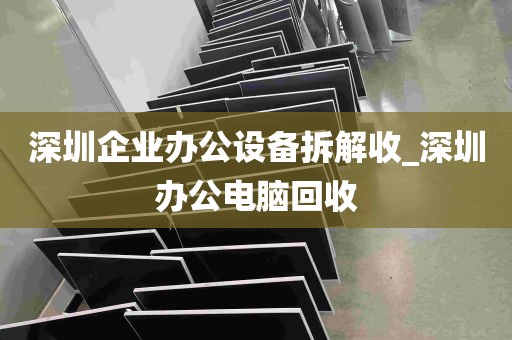 深圳企业办公设备拆解收_深圳办公电脑回收