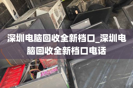 深圳电脑回收全新档口_深圳电脑回收全新档口电话