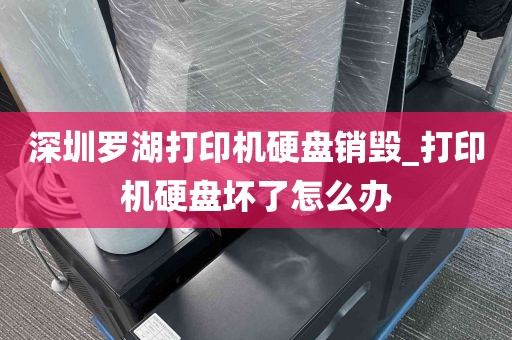 深圳罗湖打印机硬盘销毁_打印机硬盘坏了怎么办