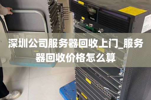 深圳公司服务器回收上门_服务器回收价格怎么算