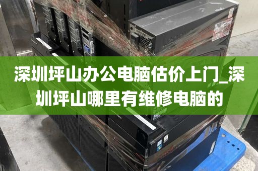 深圳坪山办公电脑估价上门_深圳坪山哪里有维修电脑的