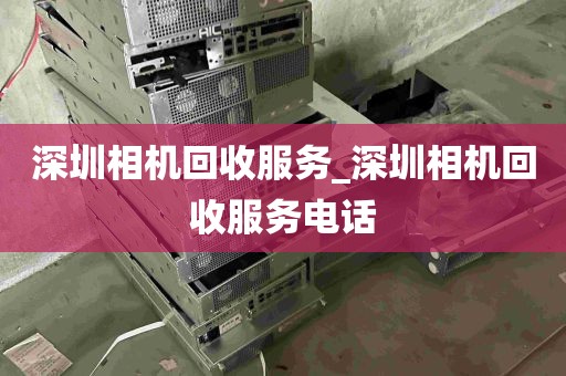 深圳相机回收服务_深圳相机回收服务电话