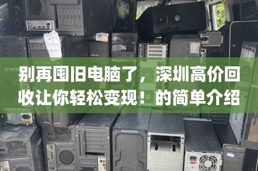 别再囤旧电脑了，深圳高价回收让你轻松变现！的简单介绍