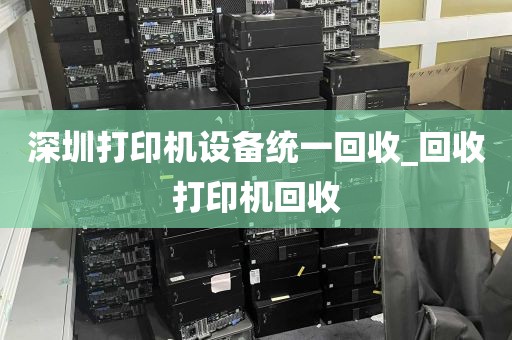 深圳打印机设备统一回收_回收打印机回收