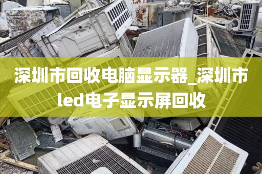 深圳市回收电脑显示器_深圳市led电子显示屏回收