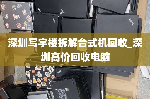 深圳写字楼拆解台式机回收_深圳高价回收电脑