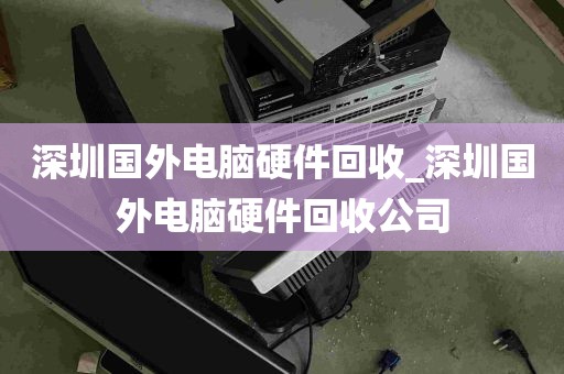 深圳国外电脑硬件回收_深圳国外电脑硬件回收公司