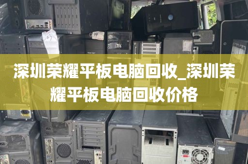 深圳荣耀平板电脑回收_深圳荣耀平板电脑回收价格