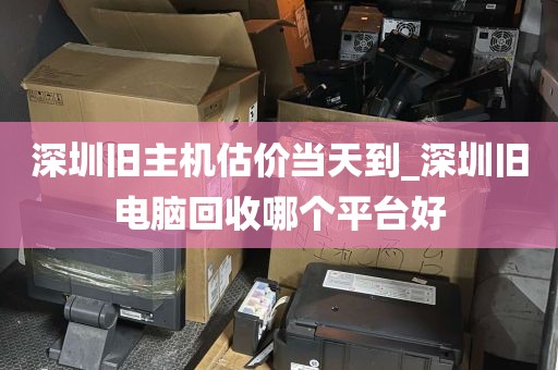 深圳旧主机估价当天到_深圳旧电脑回收哪个平台好
