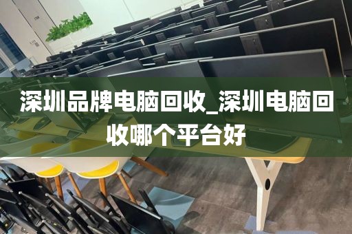 深圳品牌电脑回收_深圳电脑回收哪个平台好