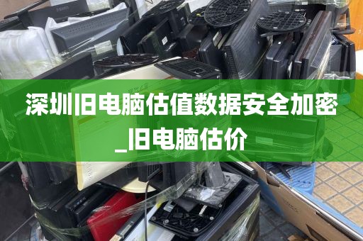 深圳旧电脑估值数据安全加密_旧电脑估价
