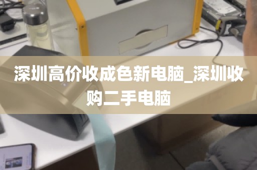 深圳高价收成色新电脑_深圳收购二手电脑