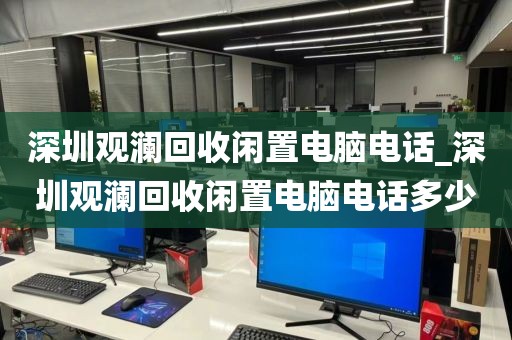 深圳观澜回收闲置电脑电话_深圳观澜回收闲置电脑电话多少