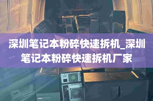 深圳笔记本粉碎快速拆机_深圳笔记本粉碎快速拆机厂家