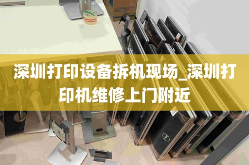 深圳打印设备拆机现场_深圳打印机维修上门附近