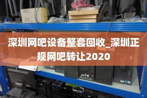 深圳网吧设备整套回收_深圳正规网吧转让2020
