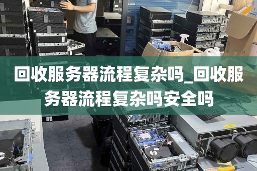 回收服务器流程复杂吗_回收服务器流程复杂吗安全吗