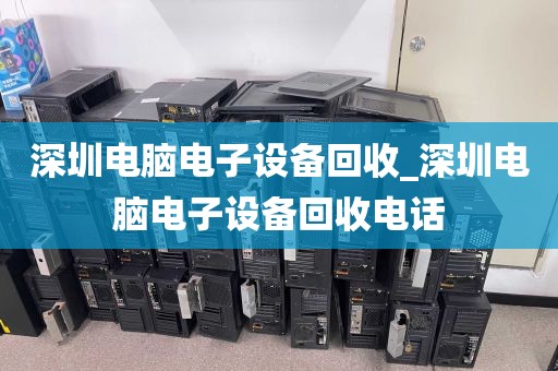 深圳电脑电子设备回收_深圳电脑电子设备回收电话