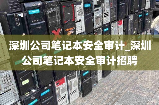 深圳公司笔记本安全审计_深圳公司笔记本安全审计招聘