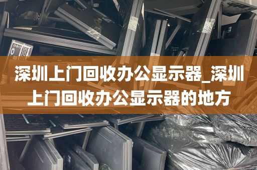 深圳上门回收办公显示器_深圳上门回收办公显示器的地方