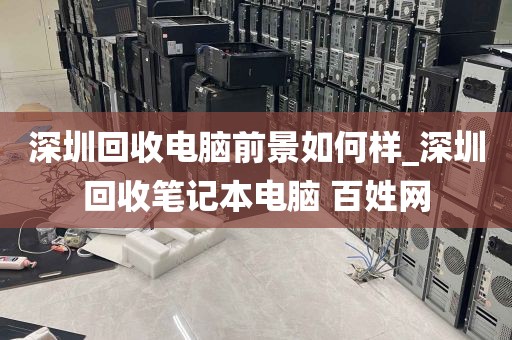 深圳回收电脑前景如何样_深圳回收笔记本电脑 百姓网