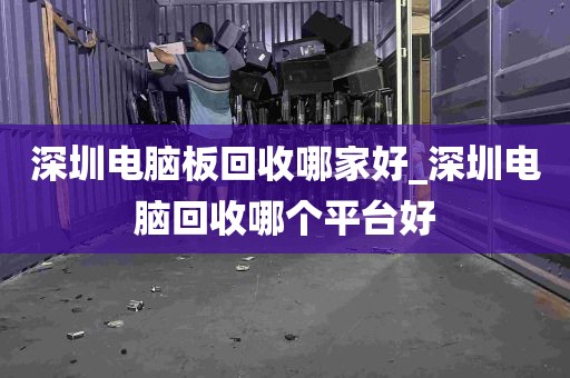 深圳电脑板回收哪家好_深圳电脑回收哪个平台好