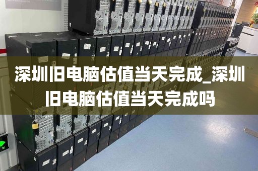 深圳旧电脑估值当天完成_深圳旧电脑估值当天完成吗