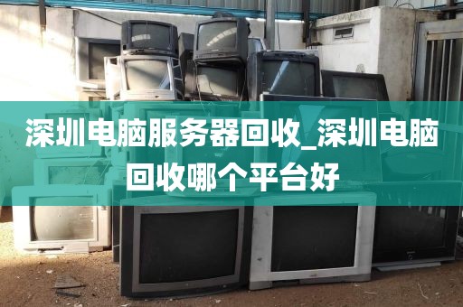 深圳电脑服务器回收_深圳电脑回收哪个平台好