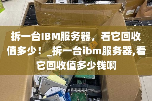 拆一台IBM服务器，看它回收值多少！_拆一台ibm服务器,看它回收值多少钱啊