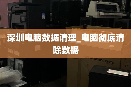深圳电脑数据清理_电脑彻底清除数据