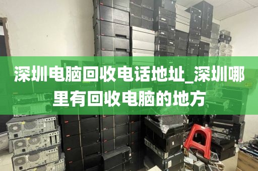 深圳电脑回收电话地址_深圳哪里有回收电脑的地方