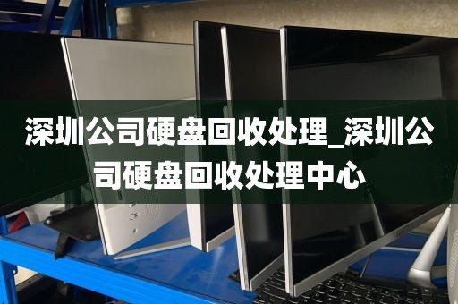 深圳公司硬盘回收处理_深圳公司硬盘回收处理中心