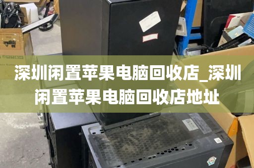 深圳闲置苹果电脑回收店_深圳闲置苹果电脑回收店地址