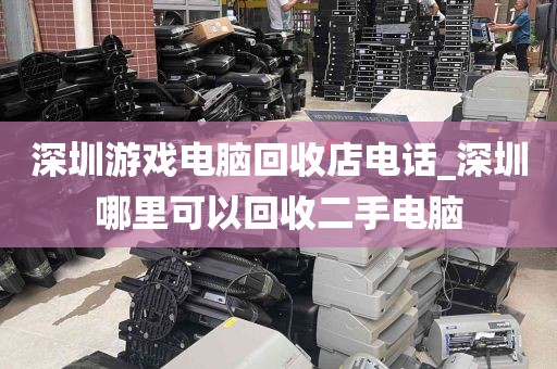 深圳游戏电脑回收店电话_深圳哪里可以回收二手电脑