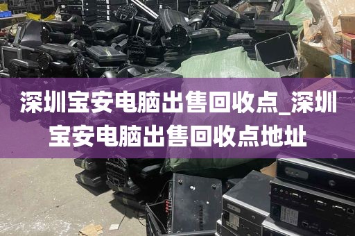 深圳宝安电脑出售回收点_深圳宝安电脑出售回收点地址