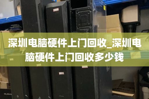 深圳电脑硬件上门回收_深圳电脑硬件上门回收多少钱