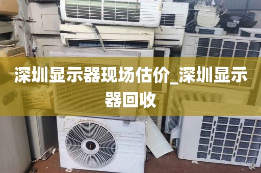 深圳显示器现场估价_深圳显示器回收
