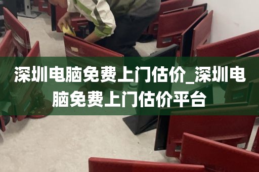 深圳电脑免费上门估价_深圳电脑免费上门估价平台