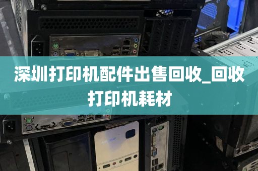 深圳打印机配件出售回收_回收打印机耗材