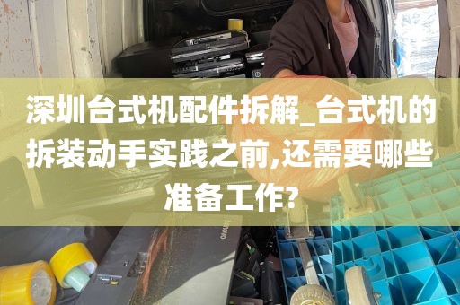 深圳台式机配件拆解_台式机的拆装动手实践之前,还需要哪些准备工作?