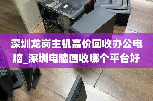 深圳龙岗主机高价回收办公电脑_深圳电脑回收哪个平台好