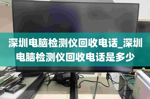 深圳电脑检测仪回收电话_深圳电脑检测仪回收电话是多少