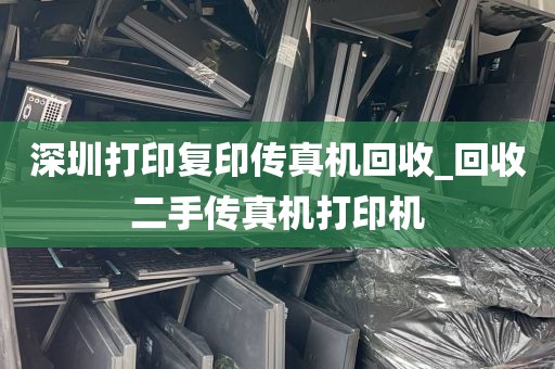 深圳打印复印传真机回收_回收二手传真机打印机